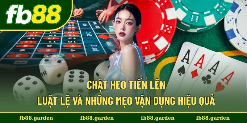 Chặt Heo Tiến Lên - Luật Lệ Và Những Mẹo Vận Dụng Hiệu Quả